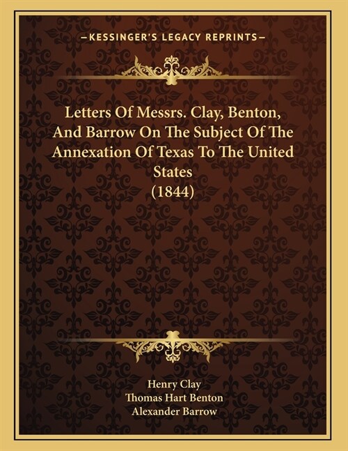 Letters Of Messrs. Clay, Benton, And Barrow On The Subject Of The Annexation Of Texas To The United States (1844) (Paperback)
