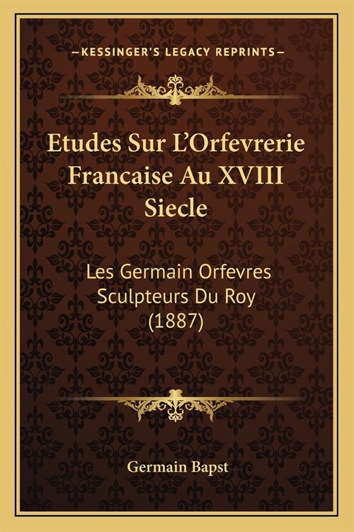 Etudes Sur LOrfevrerie Francaise Au XVIII Siecle: Les Germain Orfevres Sculpteurs Du Roy (1887) (Paperback)