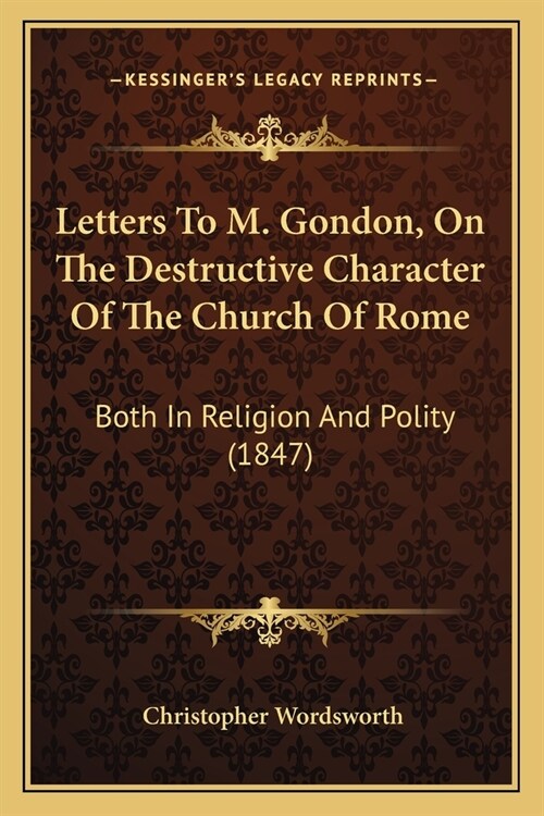 Letters To M. Gondon, On The Destructive Character Of The Church Of Rome: Both In Religion And Polity (1847) (Paperback)