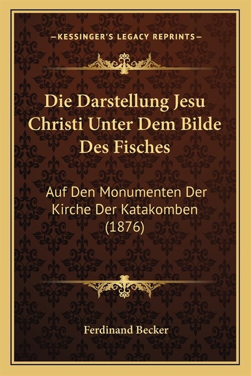 Die Darstellung Jesu Christi Unter Dem Bilde Des Fisches: Auf Den Monumenten Der Kirche Der Katakomben (1876) (Paperback)
