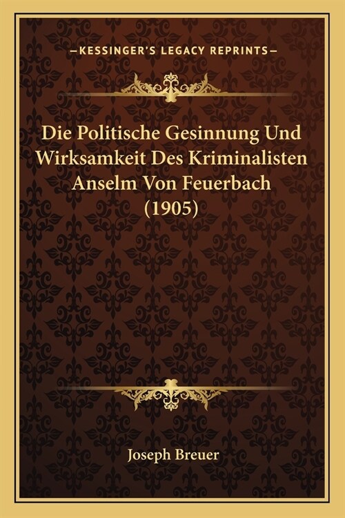Die Politische Gesinnung Und Wirksamkeit Des Kriminalisten Anselm Von Feuerbach (1905) (Paperback)