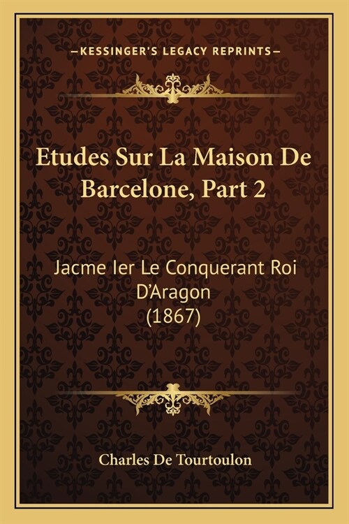 Etudes Sur La Maison De Barcelone, Part 2: Jacme Ier Le Conquerant Roi DAragon (1867) (Paperback)