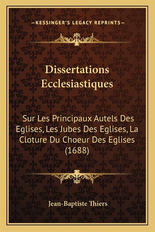 Dissertations Ecclesiastiques: Sur Les Principaux Autels Des Eglises, Les Jubes Des Eglises, La Cloture Du Choeur Des Eglises (1688) (Paperback)