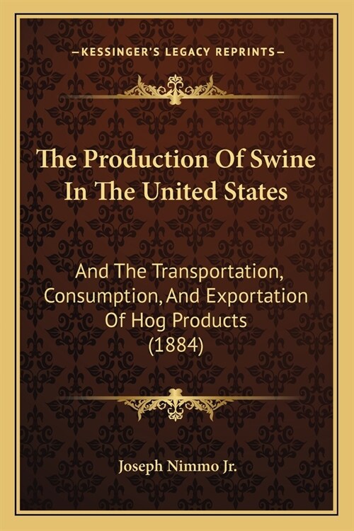 The Production Of Swine In The United States: And The Transportation, Consumption, And Exportation Of Hog Products (1884) (Paperback)