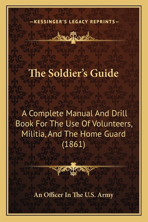 The Soldiers Guide: A Complete Manual And Drill Book For The Use Of Volunteers, Militia, And The Home Guard (1861) (Paperback)