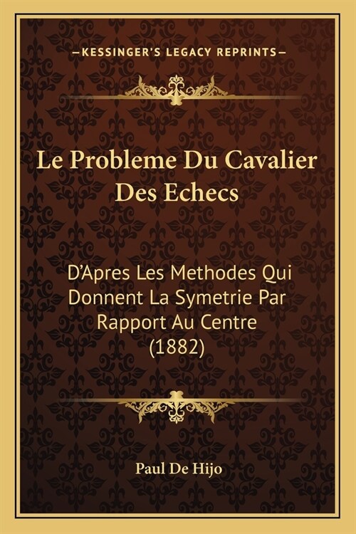 Le Probleme Du Cavalier Des Echecs: DApres Les Methodes Qui Donnent La Symetrie Par Rapport Au Centre (1882) (Paperback)