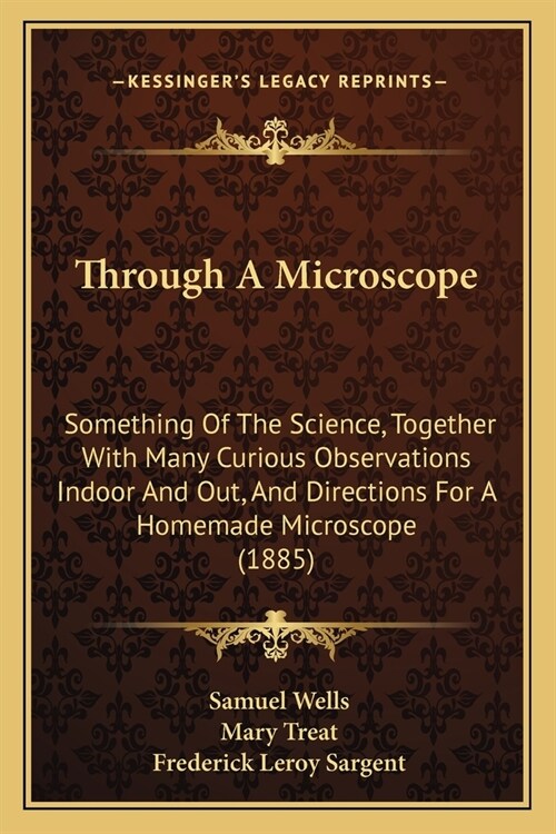 Through A Microscope: Something Of The Science, Together With Many Curious Observations Indoor And Out, And Directions For A Homemade Micros (Paperback)
