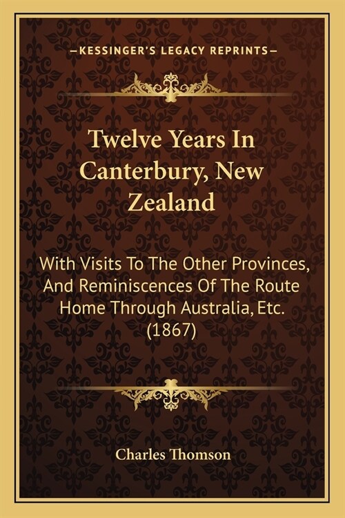 Twelve Years In Canterbury, New Zealand: With Visits To The Other Provinces, And Reminiscences Of The Route Home Through Australia, Etc. (1867) (Paperback)