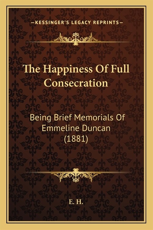The Happiness Of Full Consecration: Being Brief Memorials Of Emmeline Duncan (1881) (Paperback)