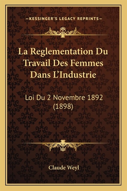 La Reglementation Du Travail Des Femmes Dans LIndustrie: Loi Du 2 Novembre 1892 (1898) (Paperback)