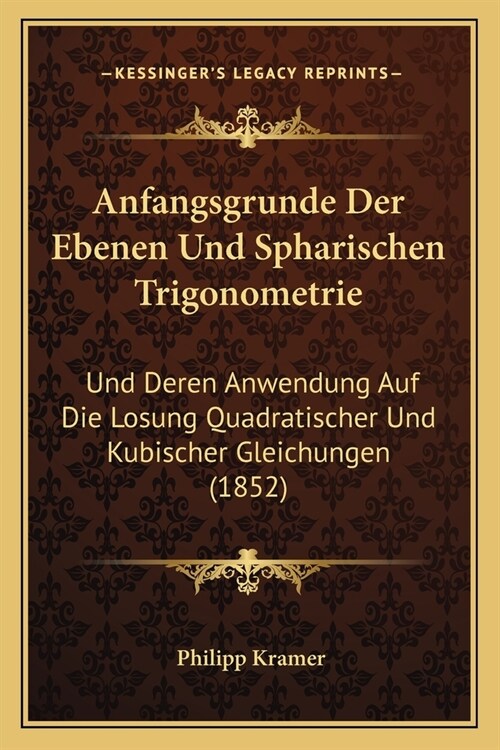 Anfangsgrunde Der Ebenen Und Spharischen Trigonometrie: Und Deren Anwendung Auf Die Losung Quadratischer Und Kubischer Gleichungen (1852) (Paperback)