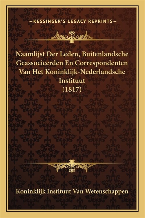 Naamlijst Der Leden, Buitenlandsche Geassocieerden En Correspondenten Van Het Koninklijk-Nederlandsche Instituut (1817) (Paperback)
