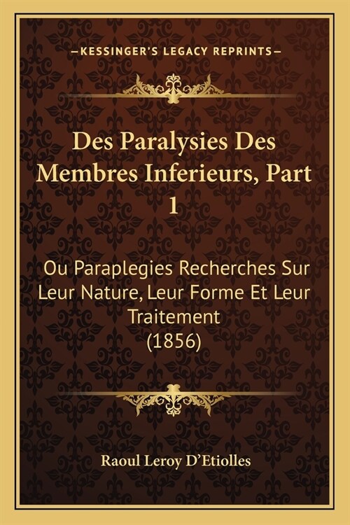 Des Paralysies Des Membres Inferieurs, Part 1: Ou Paraplegies Recherches Sur Leur Nature, Leur Forme Et Leur Traitement (1856) (Paperback)