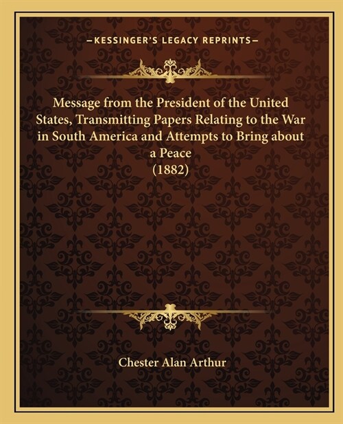 Message from the President of the United States, Transmitting Papers Relating to the War in South America and Attempts to Bring about a Peace (1882) (Paperback)