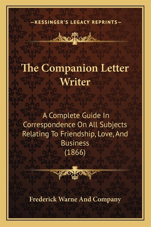 The Companion Letter Writer: A Complete Guide In Correspondence On All Subjects Relating To Friendship, Love, And Business (1866) (Paperback)