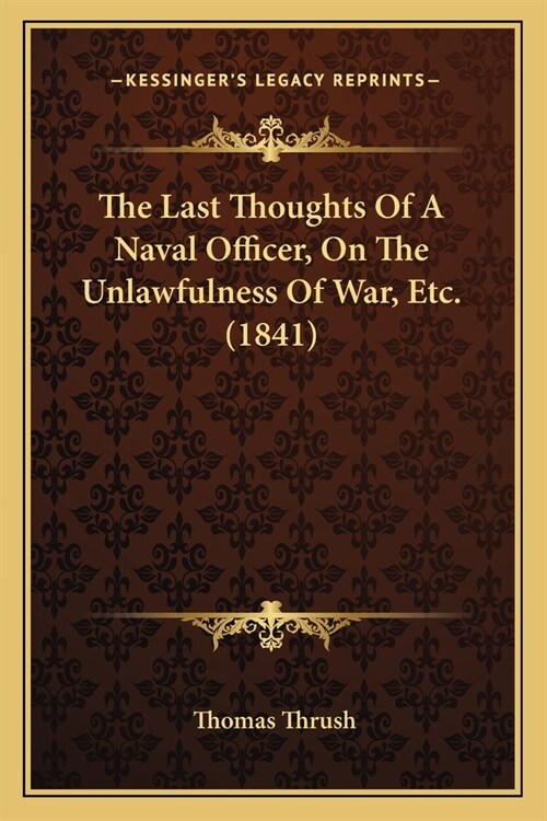 The Last Thoughts Of A Naval Officer, On The Unlawfulness Of War, Etc. (1841) (Paperback)