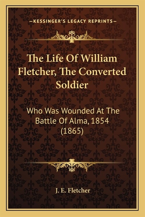 The Life Of William Fletcher, The Converted Soldier: Who Was Wounded At The Battle Of Alma, 1854 (1865) (Paperback)