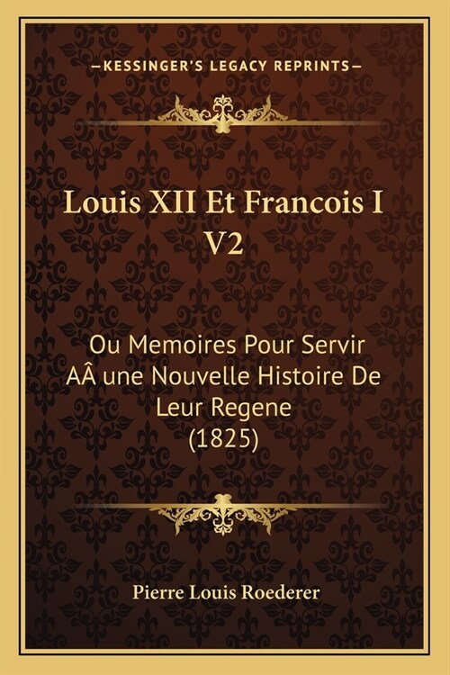 Louis XII Et Francois I V2: Ou Memoires Pour Servir A?une Nouvelle Histoire De Leur Regene (1825) (Paperback)