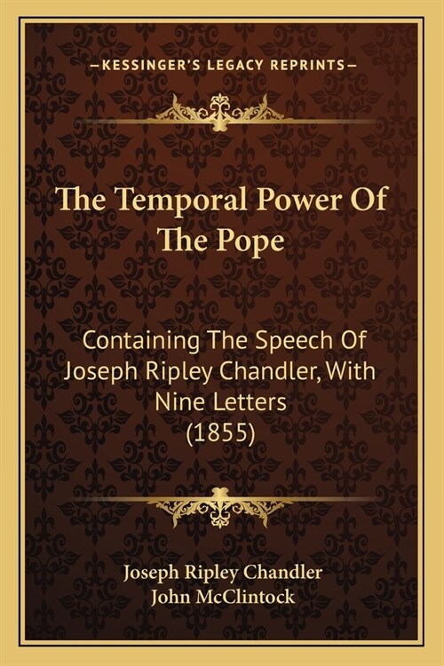 The Temporal Power Of The Pope: Containing The Speech Of Joseph Ripley Chandler, With Nine Letters (1855) (Paperback)