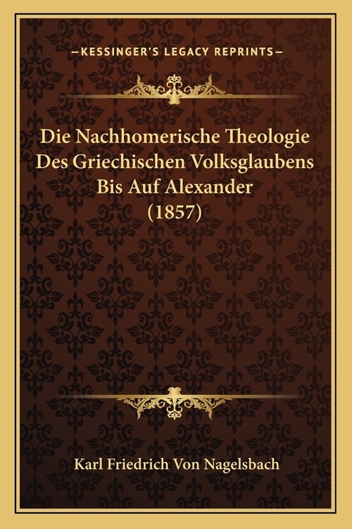 Die Nachhomerische Theologie Des Griechischen Volksglaubens Bis Auf Alexander (1857) (Paperback)