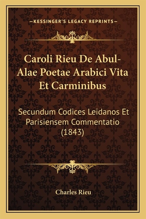Caroli Rieu De Abul-Alae Poetae Arabici Vita Et Carminibus: Secundum Codices Leidanos Et Parisiensem Commentatio (1843) (Paperback)