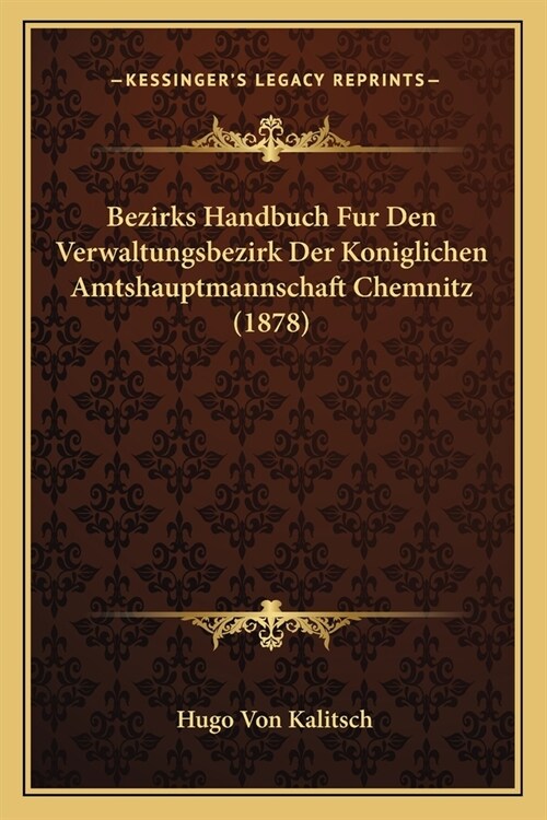 Bezirks Handbuch Fur Den Verwaltungsbezirk Der Koniglichen Amtshauptmannschaft Chemnitz (1878) (Paperback)