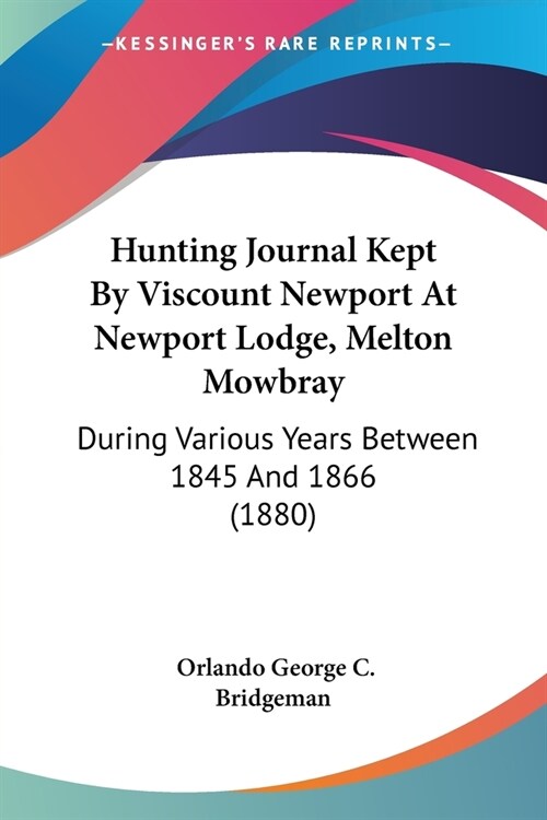 Hunting Journal Kept By Viscount Newport At Newport Lodge, Melton Mowbray: During Various Years Between 1845 And 1866 (1880) (Paperback)