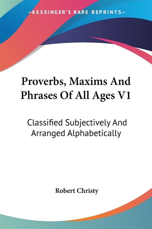 Proverbs, Maxims And Phrases Of All Ages V1: Classified Subjectively And Arranged Alphabetically (Paperback)