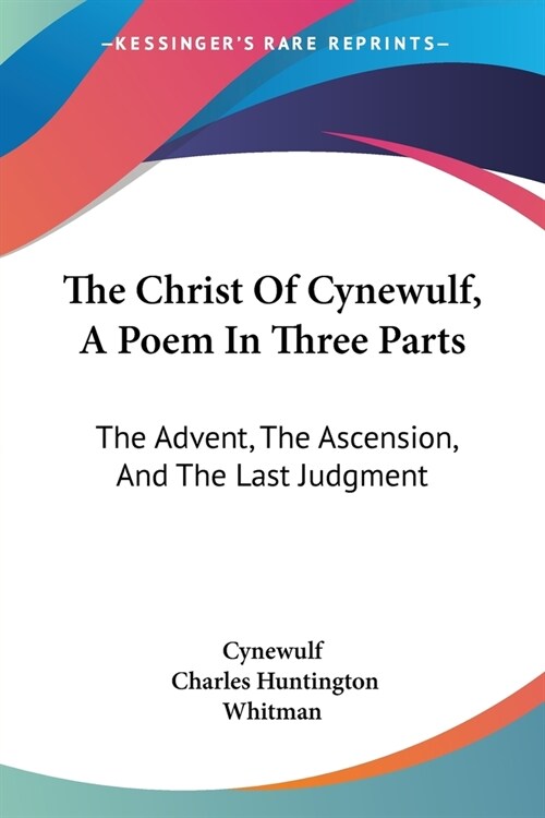 The Christ Of Cynewulf, A Poem In Three Parts: The Advent, The Ascension, And The Last Judgment (Paperback)