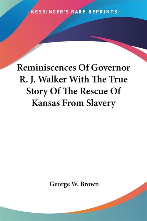 Reminiscences Of Governor R. J. Walker With The True Story Of The Rescue Of Kansas From Slavery (Paperback)