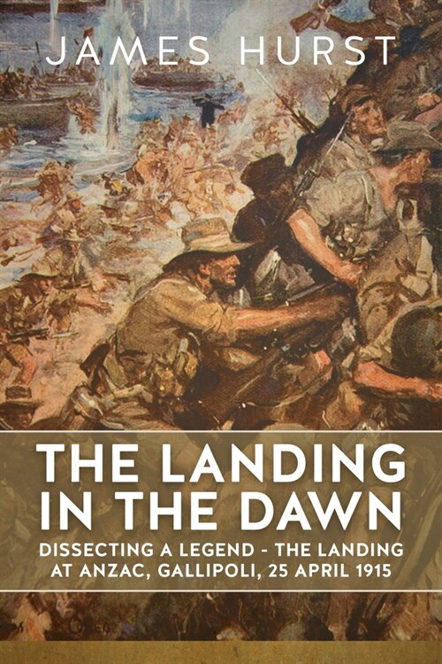 Landing in the Dawn : Dissecting a Legend - The Landing at Anzac, Gallipoli, 25 April 1915 (Paperback, Reprint ed.)