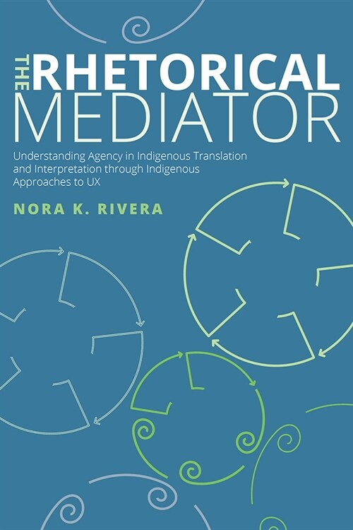 The Rhetorical Mediator: Understanding Agency in Indigenous Translation and Interpretation Through Indigenous Approaches to UX (Hardcover)