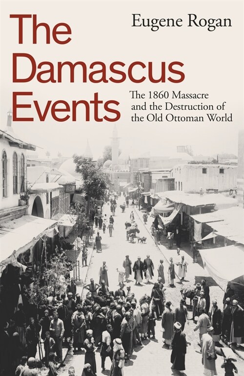 The Damascus Events : The 1860 Massacre and the Destruction of the Old Ottoman World (Hardcover)