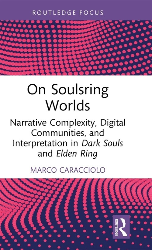 On Soulsring Worlds : Narrative Complexity, Digital Communities, and Interpretation in Dark Souls and Elden Ring (Hardcover)