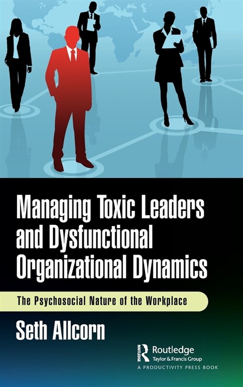 Managing Toxic Leaders and Dysfunctional Organizational Dynamics : The Psychosocial Nature of the Workplace (Hardcover)