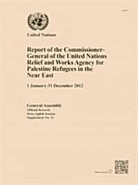 Report of the Commissioner-General of the United Nations Relief and Works Agency for Palestine Refugees in the Near East (1 January-31 December 2012) (Paperback)