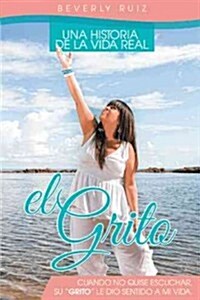El Grito: Una Historia de La Vida Real Cuando No Quise Escuchar, Su Grito Le Dio Sentido a Mi Vida. (Paperback)