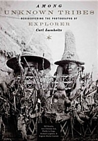 Among Unknown Tribes: Rediscovering the Photographs of Explorer Carl Lumholtz (Hardcover)