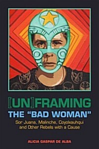 [Un]framing the Bad Woman: Sor Juana, Malinche, Coyolxauhqui, and Other Rebels with a Cause (Paperback)