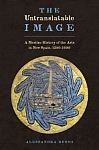 The Untranslatable Image: A Mestizo History of the Arts in New Spain, 1500-1600 (Hardcover)
