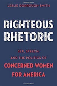 Righteous Rhetoric: Sex, Speech, and the Politics of Concerned Women for America (Hardcover)