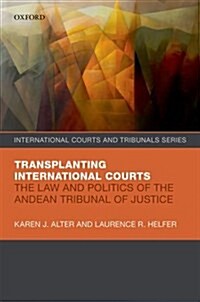 Transplanting International Courts : The Law and Politics of the Andean Tribunal of Justice (Hardcover)