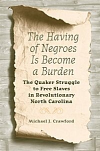The Having of Negroes Is Become a Burden: The Quaker Struggle to Free Slaves in Revolutionary North Carolina (Paperback)