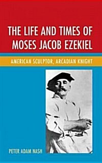 The Life and Times of Moses Jacob Ezekiel: American Sculptor, Arcadian Knight (Hardcover)