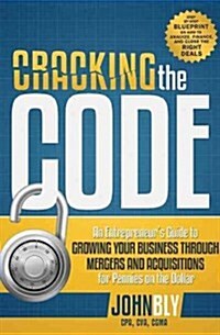 Cracking the Code: An Entrepreneurs Guide to Growing Your Business Through Mergers and Acquisitions for Pennies on the Dollar (Paperback)