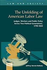 The Unfolding of American Labor Law: Judges, Workers, and Public Policy Across Two Political Generations, 1790-1850 (Hardcover)