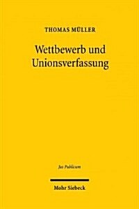 Wettbewerb Und Unionsverfassung: Begrundung Und Begrenzung Des Wettbewerbsprinzips in Der Europaischen Verfassung (Hardcover)