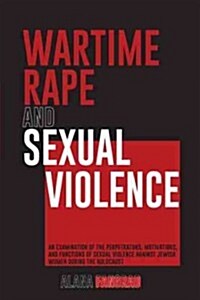 Wartime Rape and Sexual Violence: An Examination of the Perpetrators, Motivations, and Functions of Sexual Violence Against Jewish Women During the Ho (Hardcover)