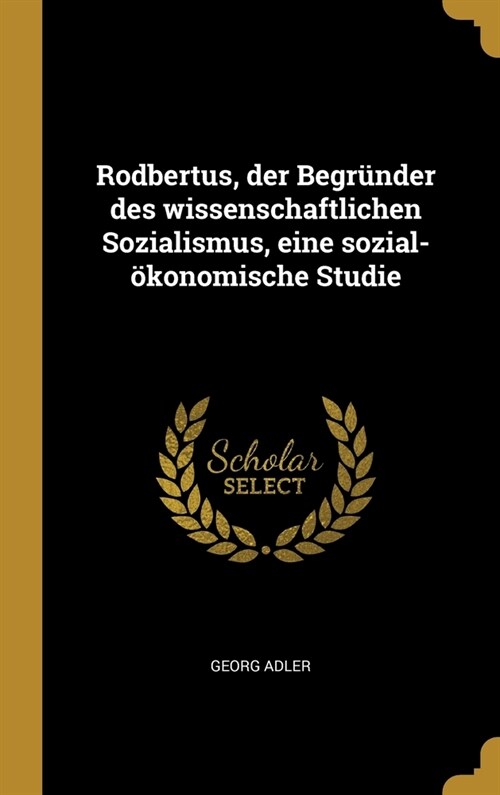 Rodbertus, der Begr?der des wissenschaftlichen Sozialismus, eine sozial-?onomische Studie (Hardcover)