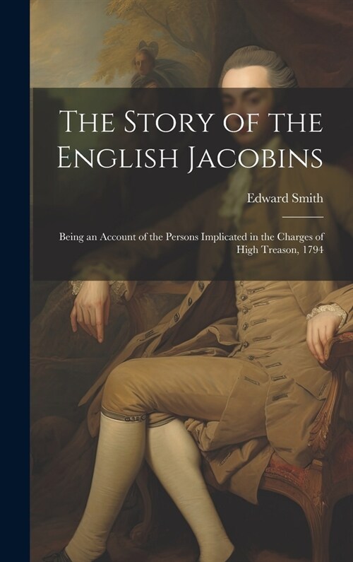 The Story of the English Jacobins: Being an Account of the Persons Implicated in the Charges of High Treason, 1794 (Hardcover)